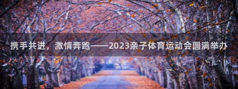即嗨体育抢先版：携手共进，激情奔跑——2023亲子体育运动会圆满举办