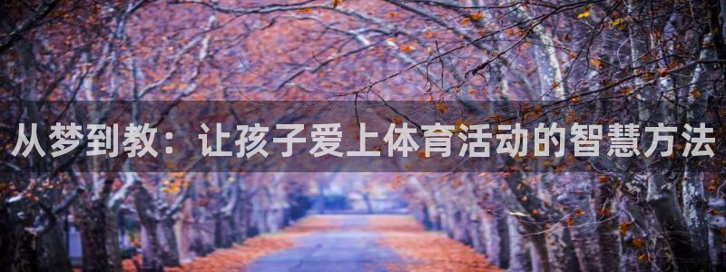 即嗨体育app官网：从梦到教：让孩子爱上体育活动的智慧方法