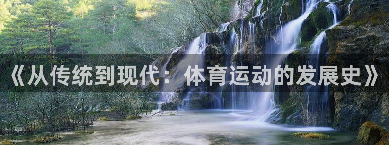即嗨体育app下载官网：《从传统到现代：体育运动的发展史》